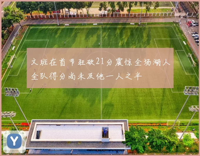 文班在首节狂砍21分震惊全场湖人全队得分尚未及他一人之半