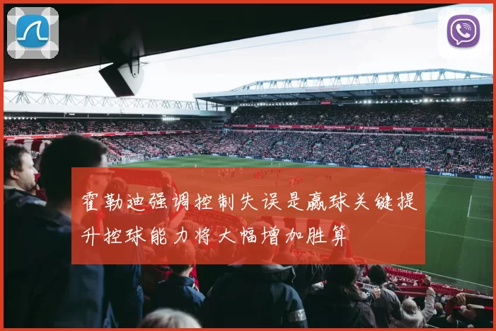 霍勒迪强调控制失误是赢球关键提升控球能力将大幅增加胜算