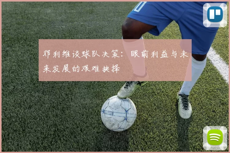 邓利维谈球队决策：眼前利益与未来发展的艰难抉择