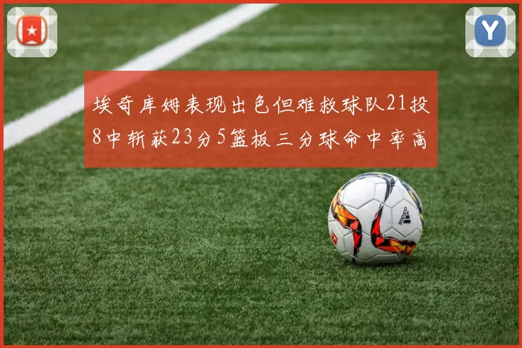 埃奇库姆表现出色但难救球队21投8中斩获23分5篮板三分球命中率高达45