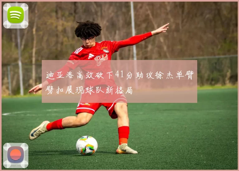 迪亚洛高效砍下41分助攻徐杰单臂劈扣展现球队新格局