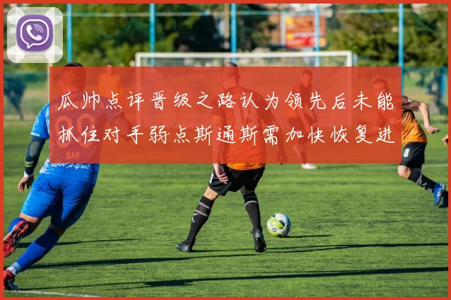 瓜帅点评晋级之路认为领先后未能抓住对手弱点斯通斯需加快恢复进程