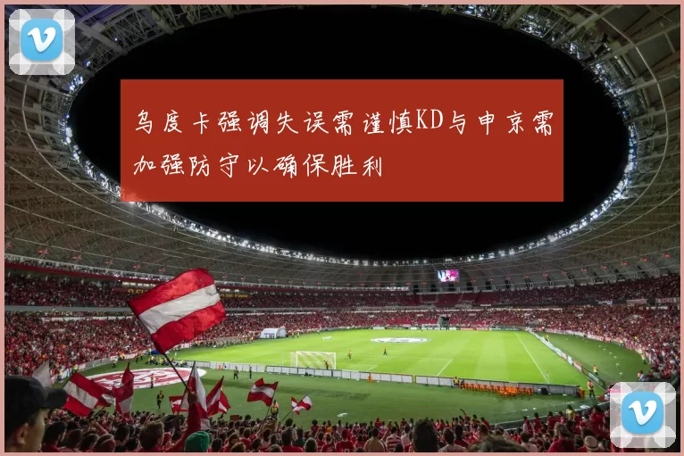 乌度卡强调失误需谨慎KD与申京需加强防守以确保胜利