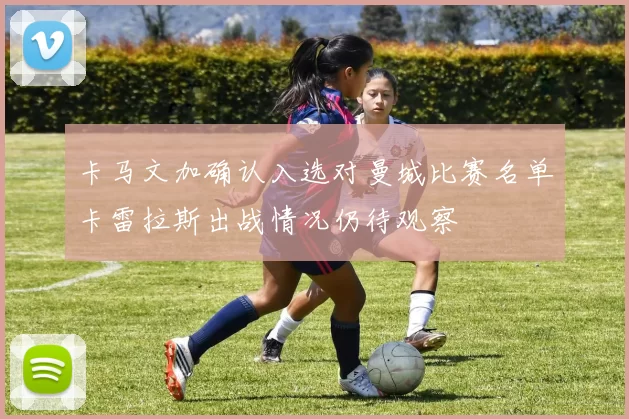 卡马文加确认入选对曼城比赛名单卡雷拉斯出战情况仍待观察