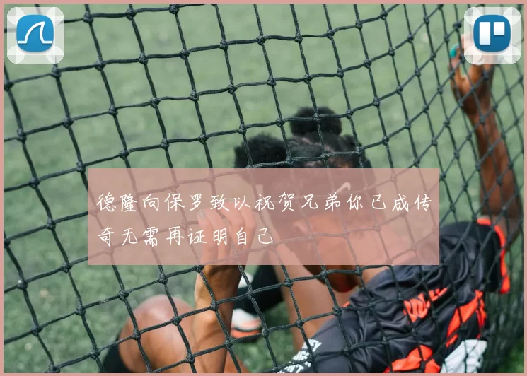 德隆向保罗致以祝贺兄弟你已成传奇无需再证明自己