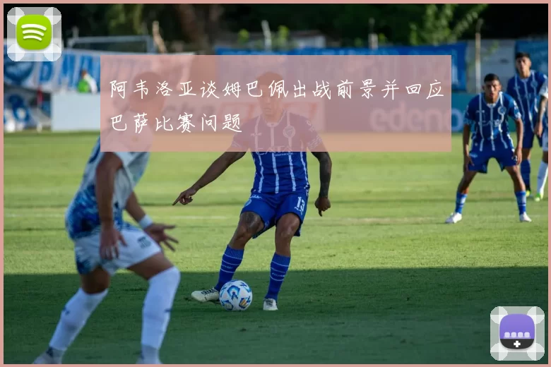 阿韦洛亚谈姆巴佩出战前景并回应巴萨比赛问题