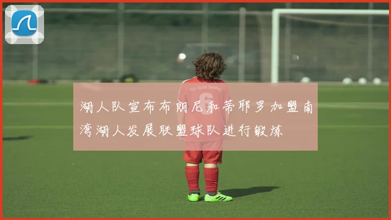 湖人队宣布布朗尼和蒂耶罗加盟南湾湖人发展联盟球队进行锻炼