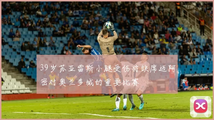 39岁苏亚雷斯小腿受伤将缺席迈阿密对奥兰多城的重要比赛