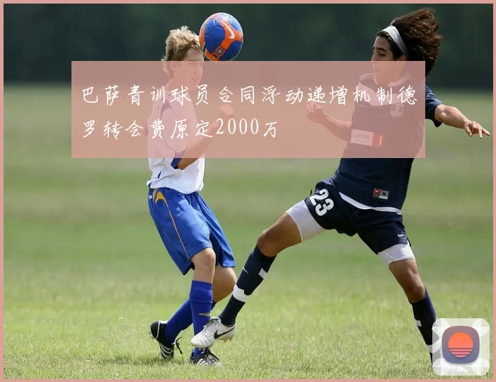巴萨青训球员合同浮动递增机制德罗转会费原定2000万