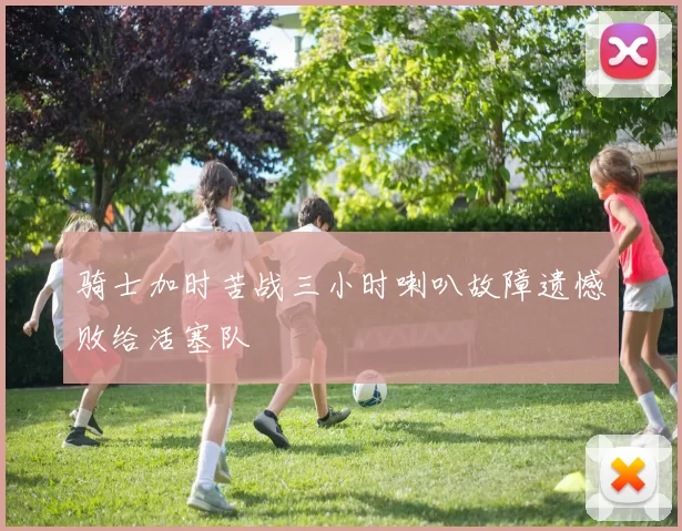 骑士加时苦战三小时喇叭故障遗憾败给活塞队