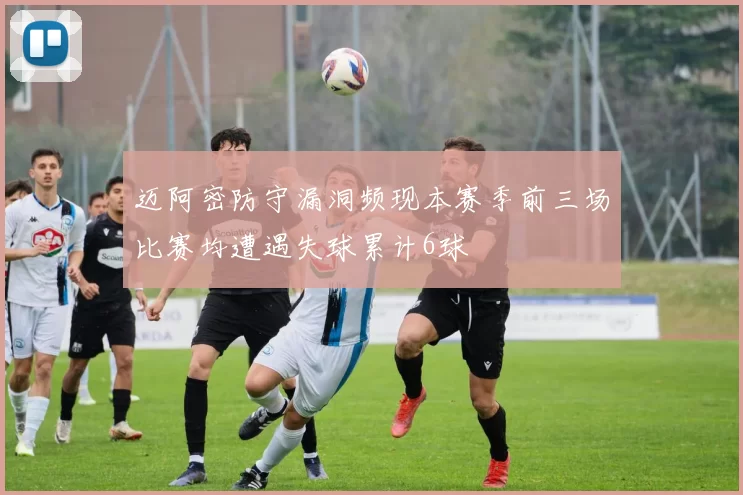 迈阿密防守漏洞频现本赛季前三场比赛均遭遇失球累计6球
